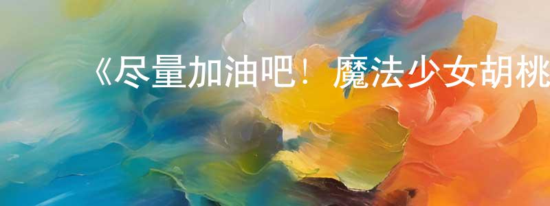 影视迷陈明章的个人博客,《尽量加油吧!魔法少女胡桃第二季》详情介绍_尽量加油吧!魔法少女胡桃第二季13集全在线观看_尽量加油吧!魔法少女胡桃第二季迅雷下载_动漫剧场